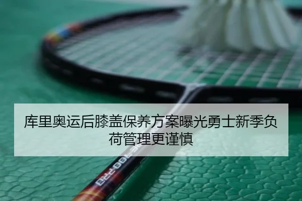 库里奥运后膝盖保养方案曝光勇士新季负荷管理更谨慎